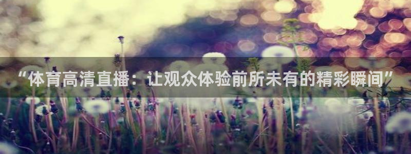 火凤直播体育：“体育高清直播：让观众体验前所未有的精彩瞬间”